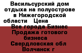 Васильсурский дом отдыха на полуострове в Нижегородской области › Цена ­ 30 000 000 - Все города Бизнес » Продажа готового бизнеса   . Свердловская обл.,Волчанск г.